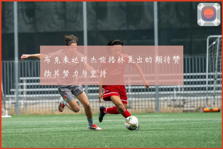 布克表达对杰伦格林复出的期待赞扬其努力与坚持