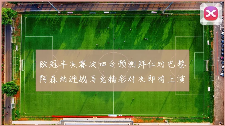欧冠半决赛次回合预测拜仁对巴黎阿森纳迎战马竞精彩对决即将上演