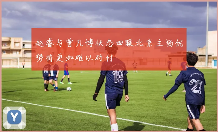赵睿与曾凡博状态回暖北京主场优势将更加难以对付