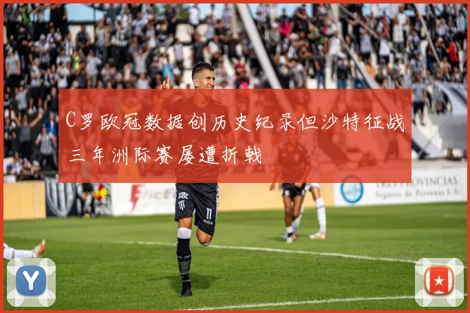 C罗欧冠数据创历史纪录但沙特征战三年洲际赛屡遭折戟