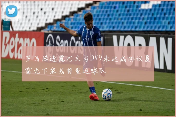 罗马诺透露尤文与DV9未达成协议夏窗无下家或将重返球队