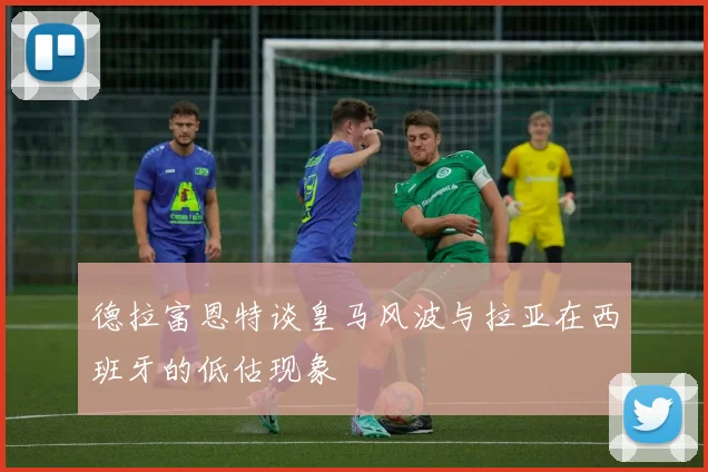 德拉富恩特谈皇马风波与拉亚在西班牙的低估现象