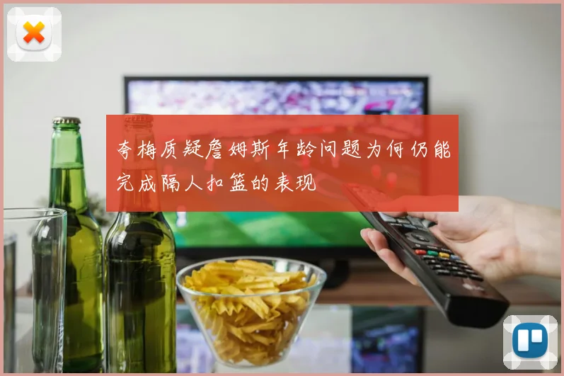 夸梅质疑詹姆斯年龄问题为何仍能完成隔人扣篮的表现