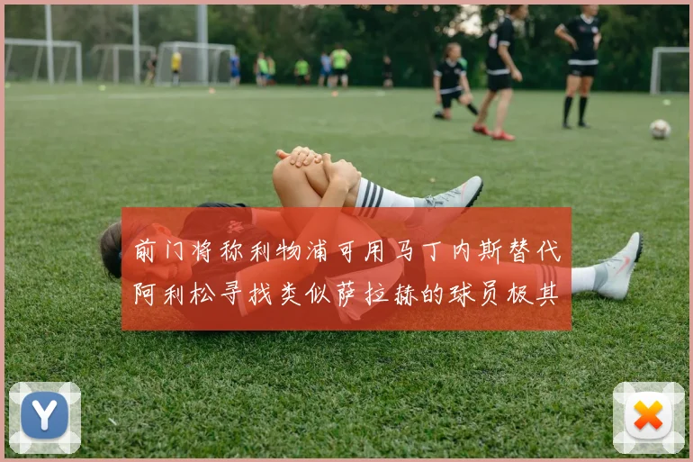 前门将称利物浦可用马丁内斯替代阿利松寻找类似萨拉赫的球员极其困难