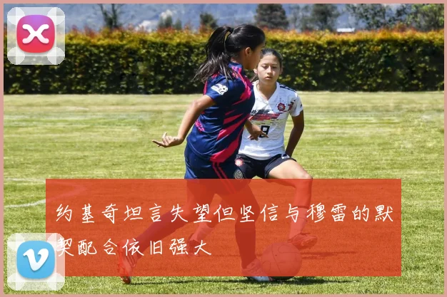 约基奇坦言失望但坚信与穆雷的默契配合依旧强大