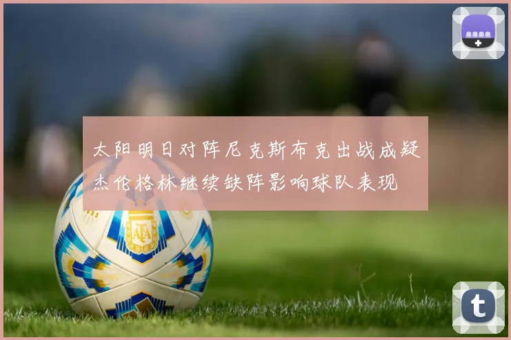 太阳明日对阵尼克斯布克出战成疑杰伦格林继续缺阵影响球队表现