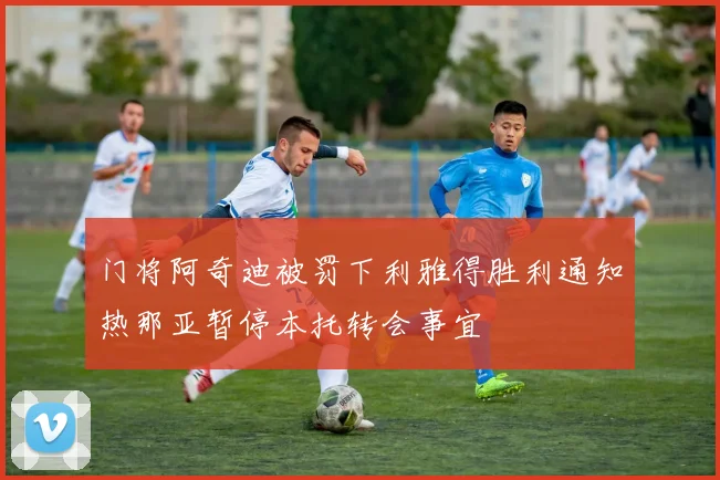 门将阿奇迪被罚下利雅得胜利通知热那亚暂停本托转会事宜