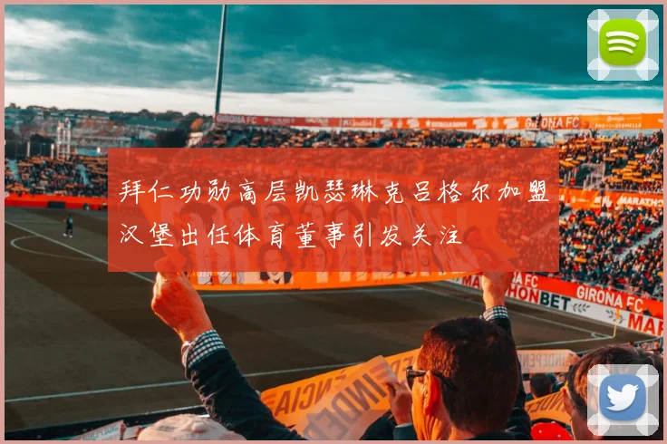 拜仁功勋高层凯瑟琳克吕格尔加盟汉堡出任体育董事引发关注
