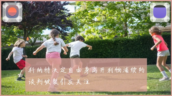 科纳特决定自由身离开利物浦续约谈判破裂引发关注