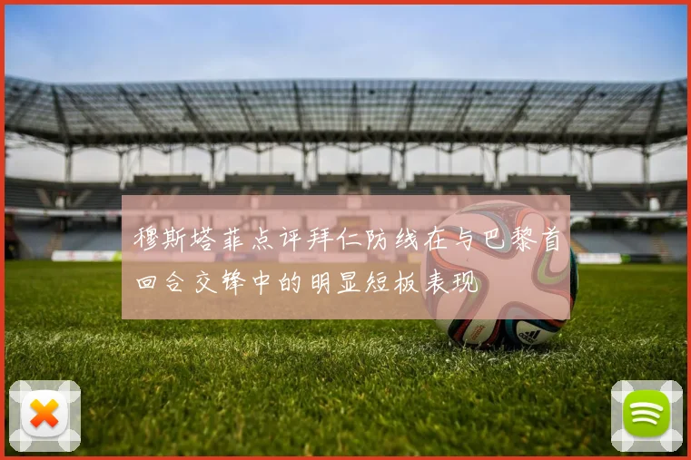 穆斯塔菲点评拜仁防线在与巴黎首回合交锋中的明显短板表现