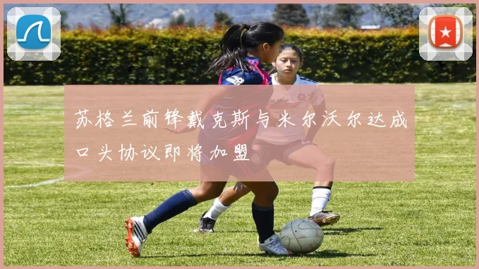苏格兰前锋戴克斯与米尔沃尔达成口头协议即将加盟
